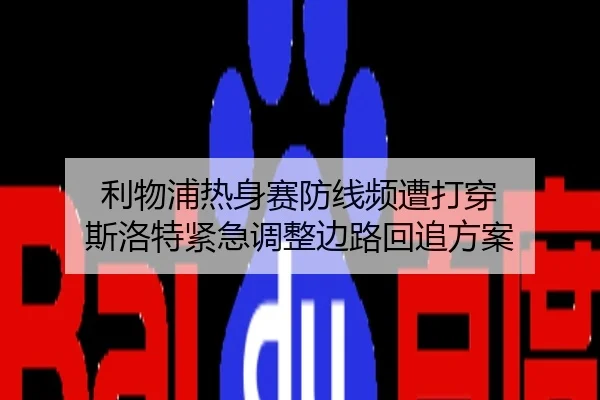 利物浦热身赛防线频遭打穿 斯洛特紧急调整边路回追方案