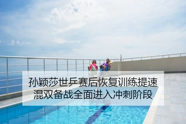 孙颖莎世乒赛后恢复训练提速 混双备战全面进入冲刺阶段