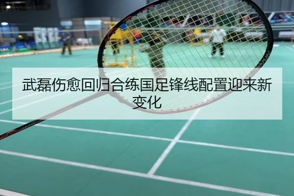 武磊伤愈回归合练国足锋线配置迎来新变化