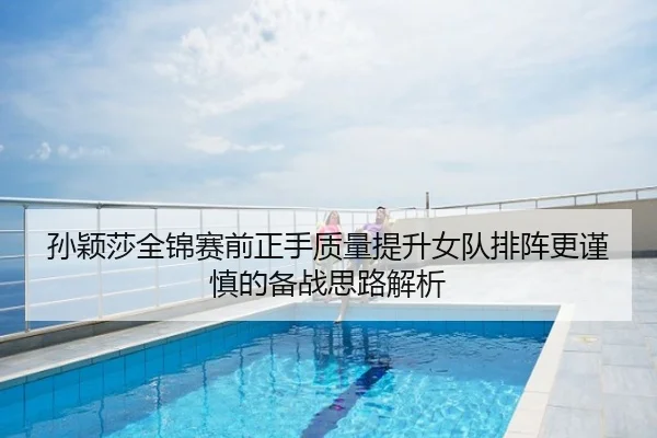 孙颖莎全锦赛前正手质量提升女队排阵更谨慎的备战思路解析