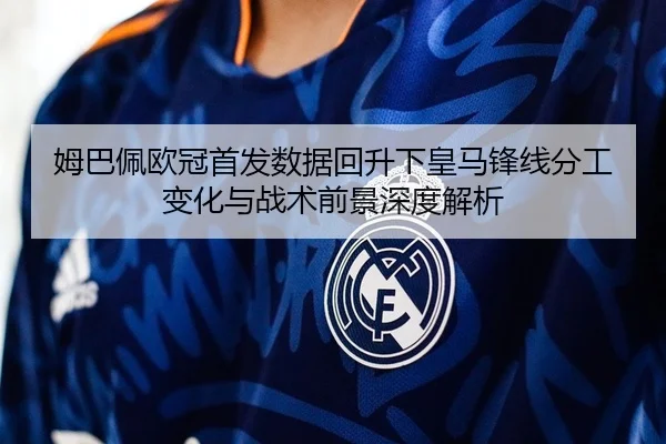 姆巴佩欧冠首发数据回升下皇马锋线分工变化与战术前景深度解析