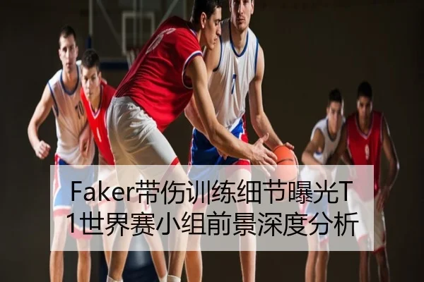 Faker带伤训练细节曝光T1世界赛小组前景深度分析