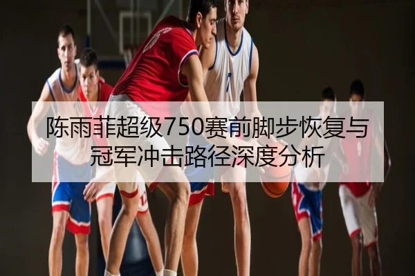 陈雨菲超级750赛前脚步恢复与冠军冲击路径深度分析