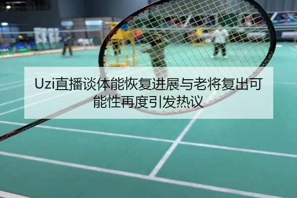 Uzi直播谈体能恢复进展与老将复出可能性再度引发热议